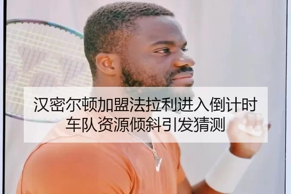 汉密尔顿加盟法拉利进入倒计时 车队资源倾斜引发猜测