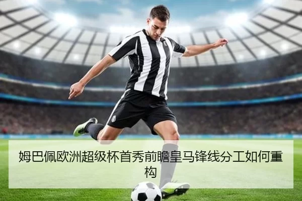 姆巴佩欧洲超级杯首秀前瞻皇马锋线分工如何重构