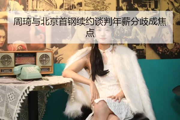 周琦与北京首钢续约谈判年薪分歧成焦点