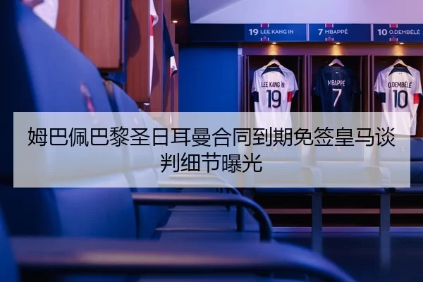 姆巴佩巴黎圣日耳曼合同到期免签皇马谈判细节曝光