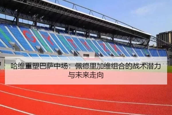 哈维重塑巴萨中场：佩德里加维组合的战术潜力与未来走向