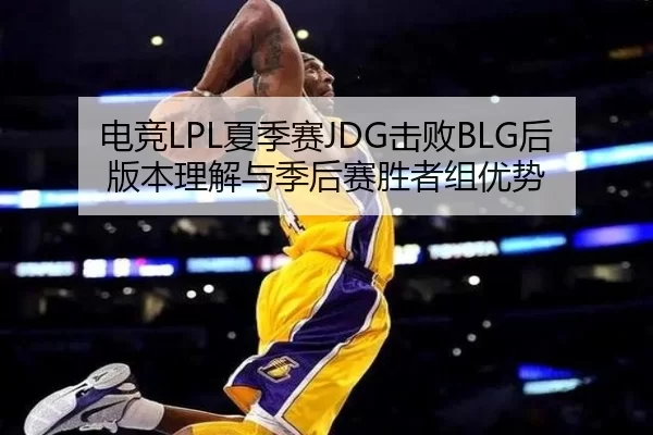 电竞LPL夏季赛JDG击败BLG后版本理解与季后赛胜者组优势